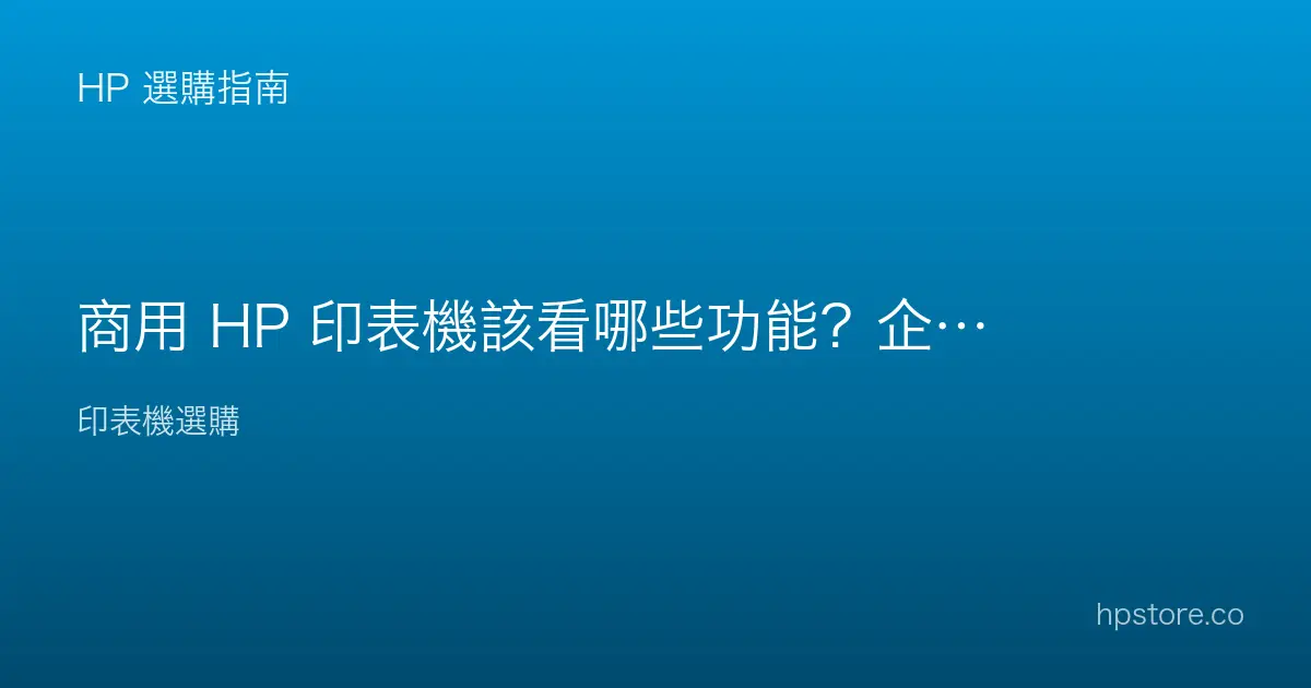 商用 HP 印表機該看哪些功能？企業選購重點